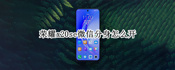 荣耀x20se微信分身怎么开 荣耀X20微信分身怎么弄