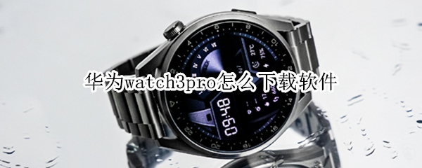 华为watch3pro怎么下载软件 华为watch3pro怎么下载第三方软件