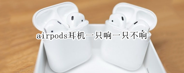 airpods耳机一只响一只不响（airpods耳机一只不响一只不响但是能冲进去电）