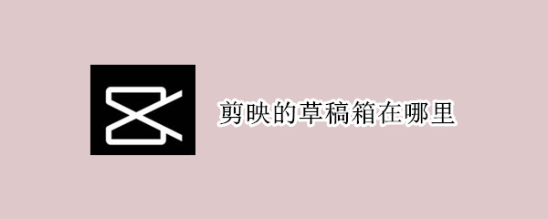 剪映的草稿箱在哪里 剪映的草稿箱在哪里啊