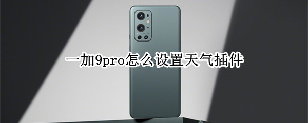 一加9pro怎么设置天气插件 一加9pro怎么设置天气插件功能