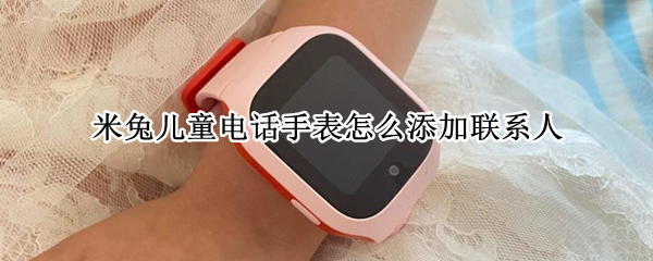 米兔儿童电话手表怎么添加联系人（米兔儿童手表怎么加电话号码）