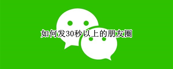 如何发30秒以上的朋友圈 如何发30秒以上的朋友圈不用收藏