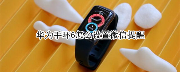 华为手环6怎么设置微信提醒 华为手环6怎么设置微信提醒音乐