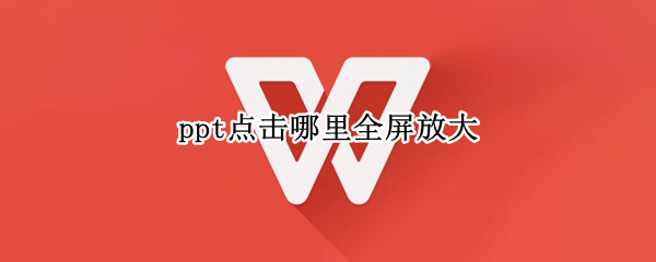 ppt点击哪里全屏放大（ppt怎么可以全屏放大）