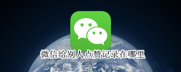 微信给别人点赞记录在哪里 微信给别人点赞记录在哪里找到
