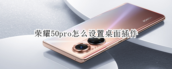 荣耀50pro怎么设置桌面插件 荣耀50pro怎么设置桌面插件