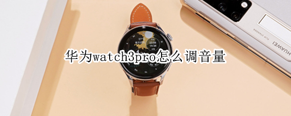 华为watch3pro怎么调音量 华为watch3pro怎么放音乐