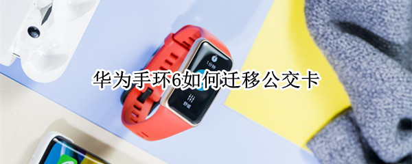 华为手环6如何迁移公交卡（华为手环6如何迁移公交卡里）