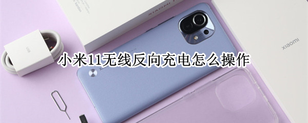 小米11无线反向充电怎么操作 小米11无线反向充电怎么操作视频