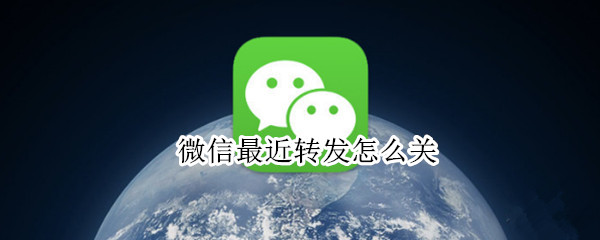 微信最近转发怎么关 微信最近转发怎么关闭