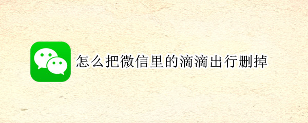 怎么把微信里的滴滴出行删掉 怎么把微信里的滴滴出行删掉呢
