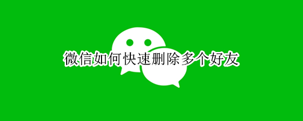 微信如何快速删除多个好友（微信如何快速删除多个好友聊天记录）