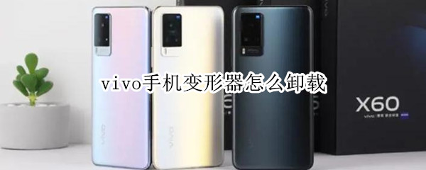 vivo手机变形器怎么卸载（vivo手机变形器卸载了怎么恢复）