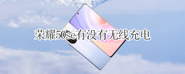 荣耀50se有没有无线充电（荣耀50 se支持无线充电吗）