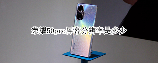 荣耀50pro屏幕分辨率是多少（荣耀50 pro屏幕分辨率）