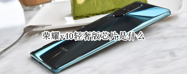 荣耀v40轻奢版芯片是什么（荣耀v40轻奢版芯片是什么型号）