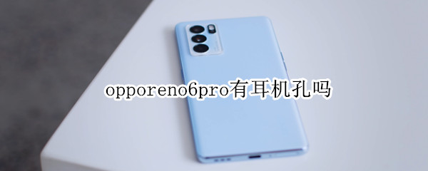 opporeno6pro有耳机孔吗（opporeno6pro没有耳机孔吗）