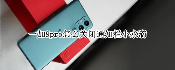 一加9pro怎么关闭通知栏小水滴 一加9breeno怎么关闭