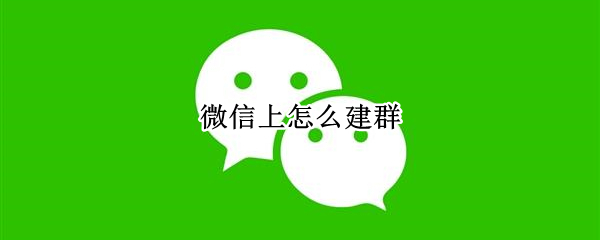 微信上怎么建群 微信上怎么建群发二维码