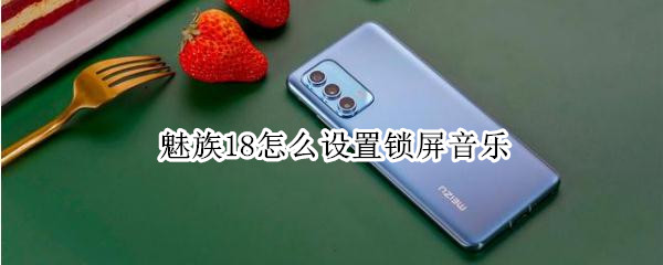 魅族18怎么设置锁屏音乐 魅族18怎么设置锁屏音乐播放