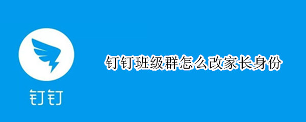 钉钉班级群怎么改家长身份（钉钉班级群怎么修改身份）
