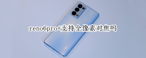 reno6pro+支持全像素对焦吗（reno6pro前置像素）