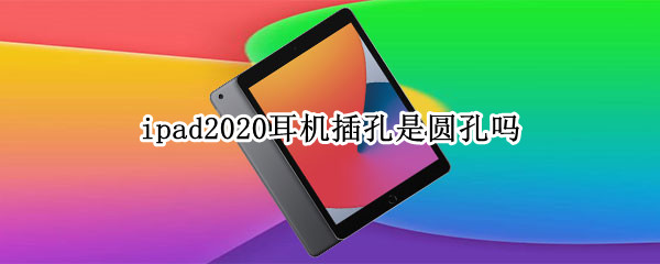 ipad2020耳机插孔是圆孔吗（ipad2019耳机插孔是圆孔吗）