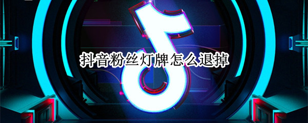 抖音粉丝灯牌怎么退掉（抖音粉丝灯牌退掉提示吗）