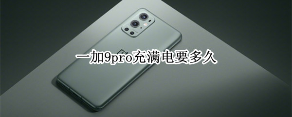 一加9pro充满电要多久 一加9pro充满电要多久才能开机