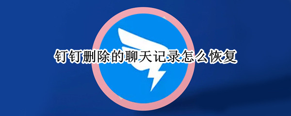 钉钉删除的聊天记录怎么恢复 钉钉的聊天记录删了怎么恢复