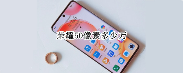 荣耀50像素多少万（荣耀50的相机像素）