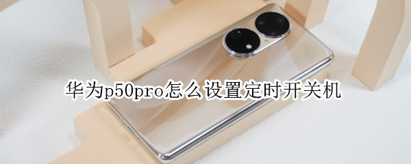 华为p50pro怎么设置定时开关机 华为p50pro怎么设置定时开关机时间