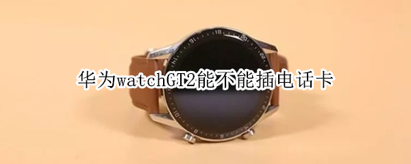 华为watchGT2能不能插电话卡（华为watchgt2可以插卡打电话吗）