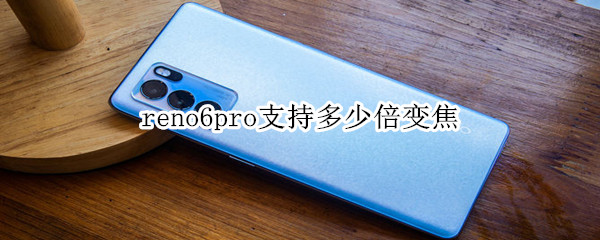 reno6pro支持多少倍变焦 reno6pro+支持几倍光学变焦