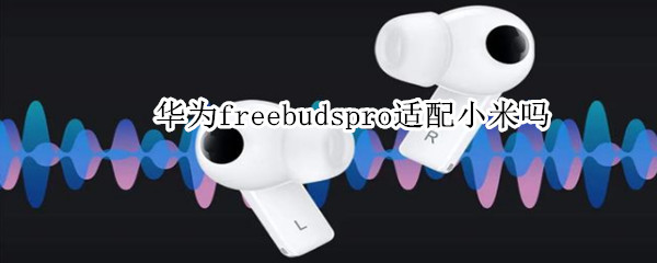 华为freebudspro适配小米吗 华为freebuds2适配小米吗