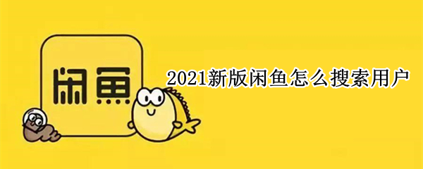 2021新版闲鱼怎么搜索用户（2021闲鱼搜索不了用户）
