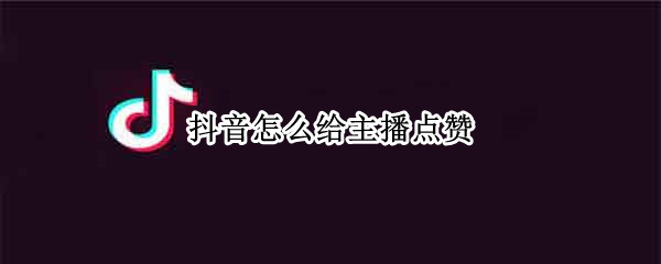 抖音怎么给主播点赞（抖音怎么给主播点赞 按钮）