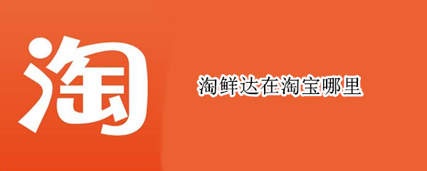 淘鲜达在淘宝哪里 淘鲜达在淘宝哪里打开