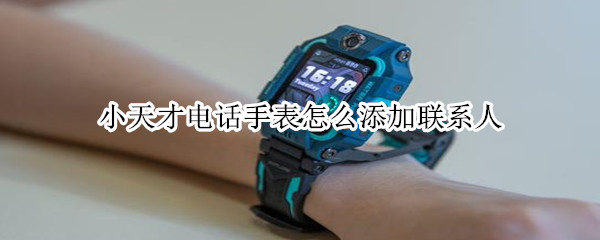 小天才电话手表怎么添加联系人（小天才电话手表怎么添加联系人视频）