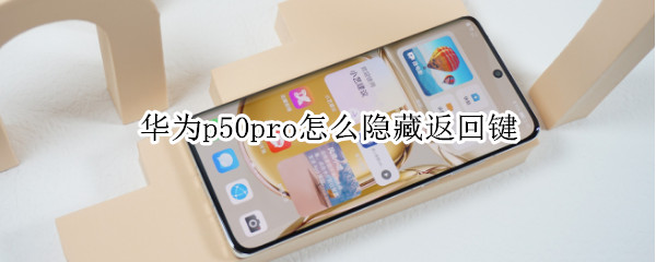 华为p50pro怎么隐藏返回键 华为p50pro怎么弄返回键