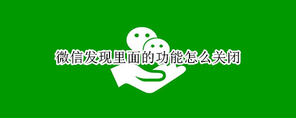微信发现里面的功能怎么关闭 微信如何关闭发现功能