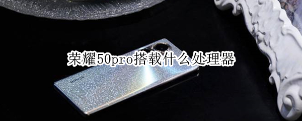 荣耀50pro搭载什么处理器 荣耀50pro搭载什么处理器