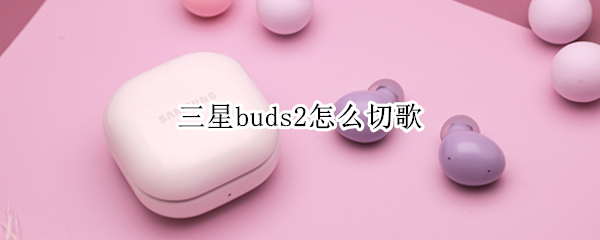 三星buds2怎么切歌 三星buds2怎么调音量