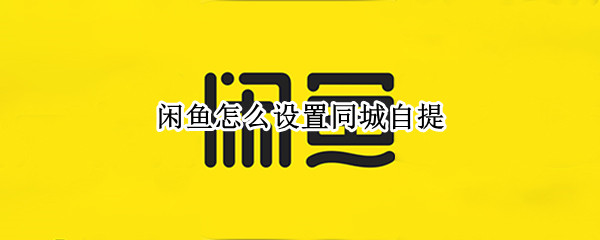 闲鱼怎么设置同城自提 闲鱼怎么设置同城自提快递