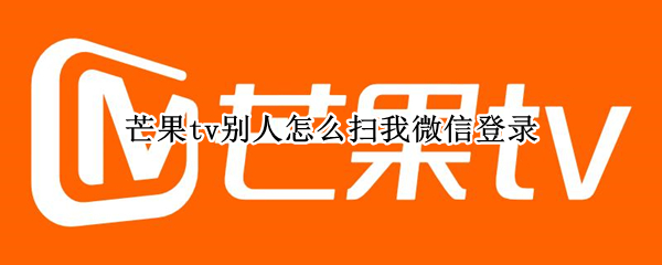 芒果tv别人怎么扫我微信登录 芒果tv别人怎么扫我微信登录手机