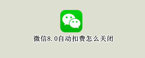 微信8.0自动扣费怎么关闭（微信8.0自动扣费怎么关闭不了）