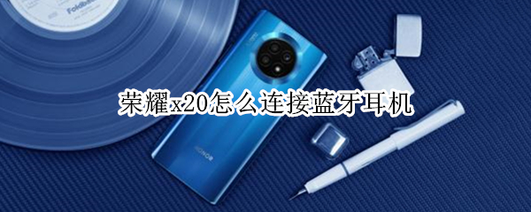 荣耀x20怎么连接蓝牙耳机 荣耀x20怎么连接蓝牙耳机听歌