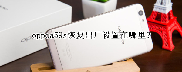 oppoa59s恢复出厂设置在哪里? oppoa59s怎么恢复出厂设置方法