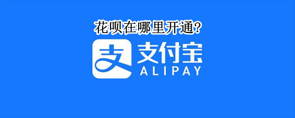 花呗在哪里开通?（支付宝花呗在哪里开通）